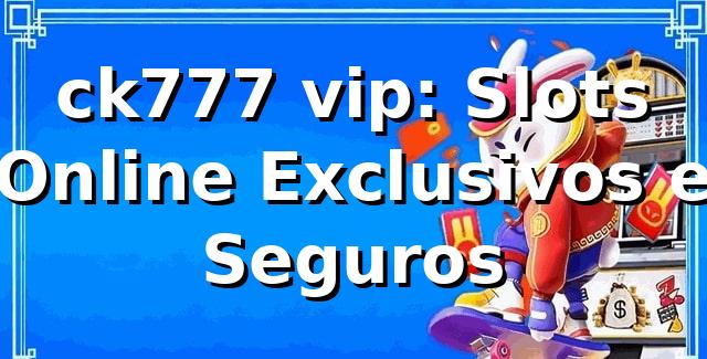 ck777 vip: Slots Online Exclusivos e Seguros